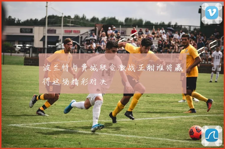 波兰特与费城联合激战正酣谁将赢得这场精彩对决