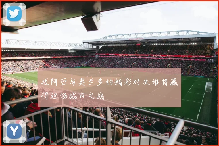 迈阿密与奥兰多的精彩对决谁将赢得这场城市之战