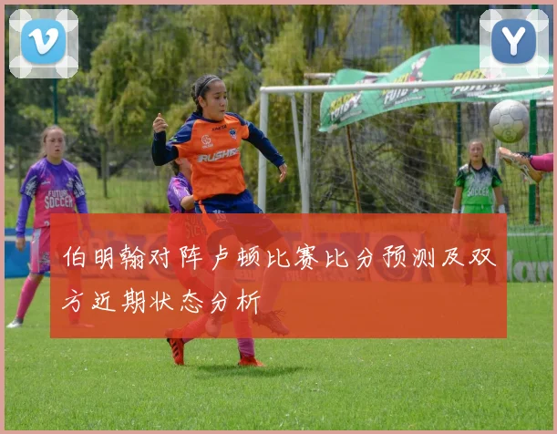 伯明翰对阵卢顿比赛比分预测及双方近期状态分析