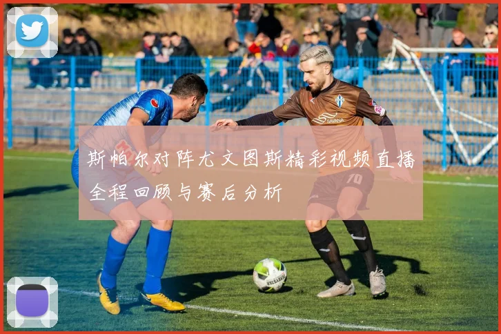 斯帕尔对阵尤文图斯精彩视频直播全程回顾与赛后分析