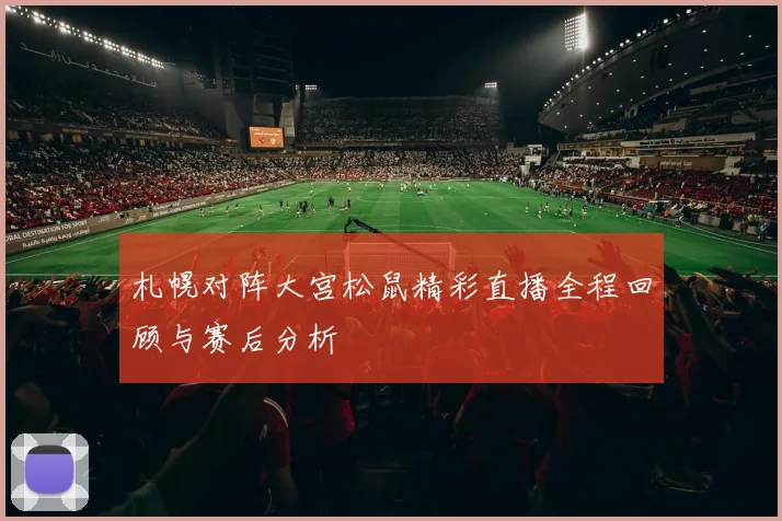 札幌对阵大宫松鼠精彩直播全程回顾与赛后分析