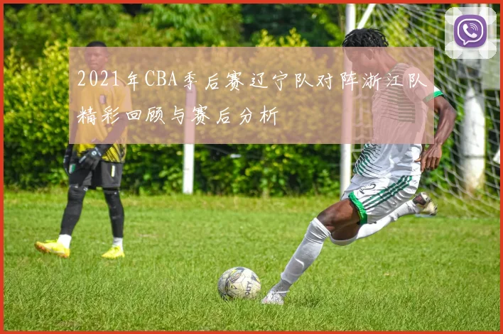 2021年CBA季后赛辽宁队对阵浙江队精彩回顾与赛后分析