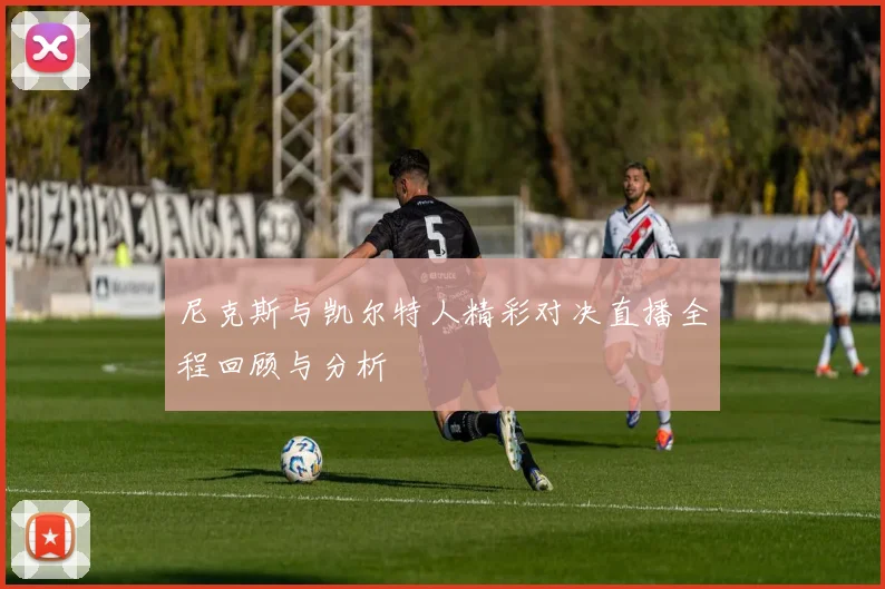 尼克斯与凯尔特人精彩对决直播全程回顾与分析