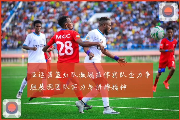 亚运男篮红队激战菲律宾队全力争胜展现团队实力与拼搏精神