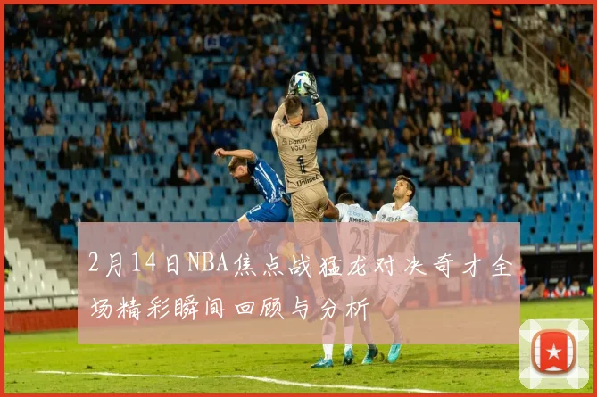 2月14日NBA焦点战猛龙对决奇才全场精彩瞬间回顾与分析
