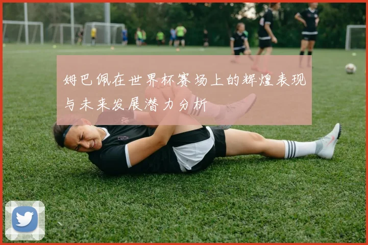 姆巴佩在世界杯赛场上的辉煌表现与未来发展潜力分析