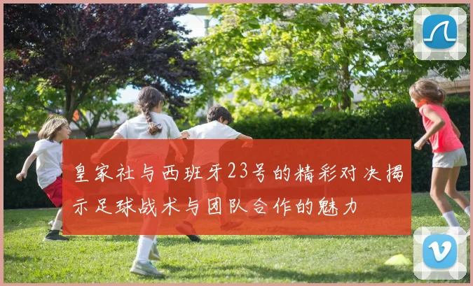 皇家社与西班牙23号的精彩对决揭示足球战术与团队合作的魅力