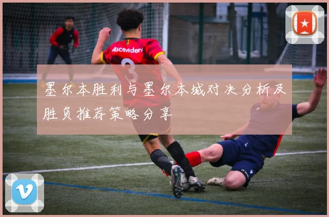 墨尔本胜利与墨尔本城对决分析及胜负推荐策略分享