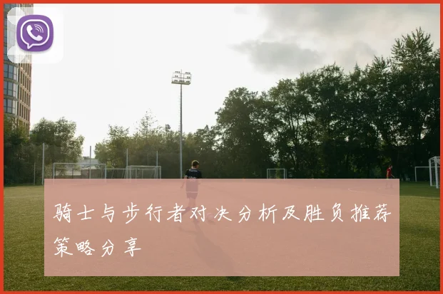 骑士与步行者对决分析及胜负推荐策略分享