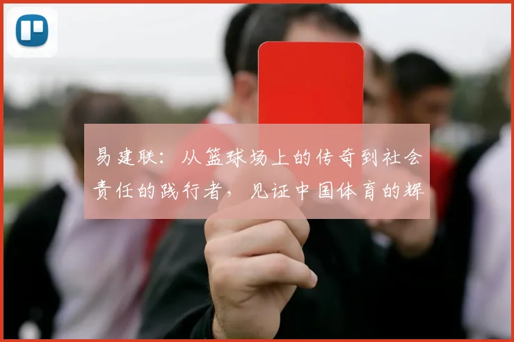 易建联：从篮球场上的传奇到社会责任的践行者，见证中国体育的辉煌与变革