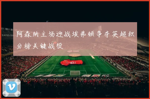 阿森纳主场迎战埃弗顿争夺英超积分榜关键战役